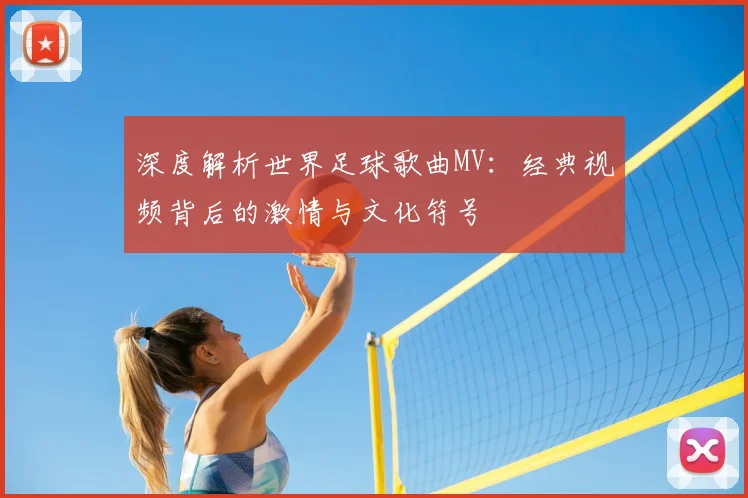 深度解析世界足球歌曲MV:经典视频背后的激情与文化符号
