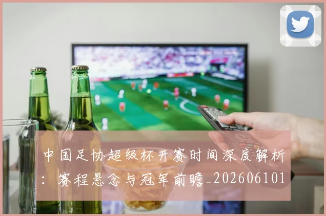 中国足协超级杯开赛时间深度解析:赛程悬念与冠军前瞻_20260610190301