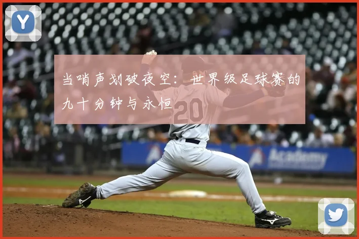 当哨声划破夜空:世界级足球赛的九十分钟与永恒