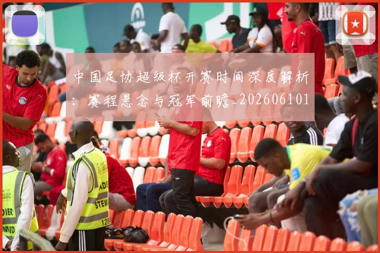 中国足协超级杯开赛时间深度解析:赛程悬念与冠军前瞻_20260610190301