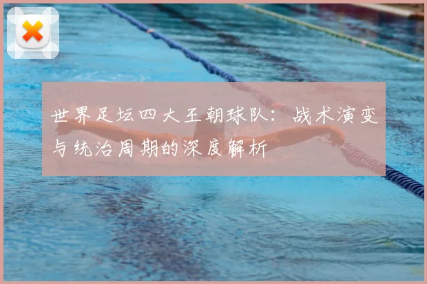 世界足坛四大王朝球队:战术演变与统治周期的深度解析