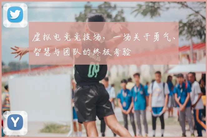 虚拟电竞竞技场,一场关于勇气、智慧与团队的终极考验