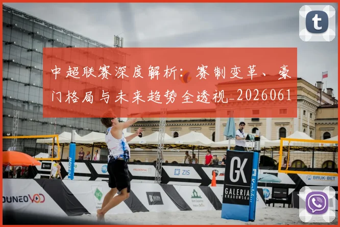 中超联赛深度解析：赛制变革、豪门格局与未来趋势全透视_20260611140758