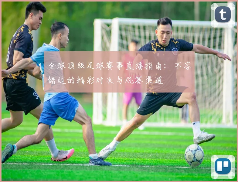 全球顶级足球赛事直播指南:不容错过的精彩对决与观赛渠道