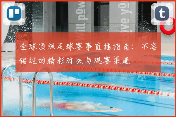 全球顶级足球赛事直播指南:不容错过的精彩对决与观赛渠道