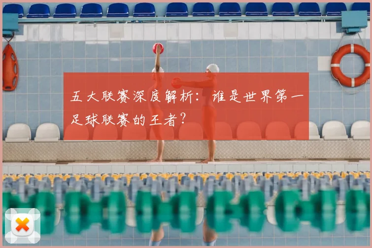 五大联赛深度解析:谁是世界第一足球联赛的王者?